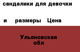 сандалики для девочки 11 и 12 размеры › Цена ­ 150 - Ульяновская обл., Ульяновск г. Дети и материнство » Детская одежда и обувь   . Ульяновская обл.